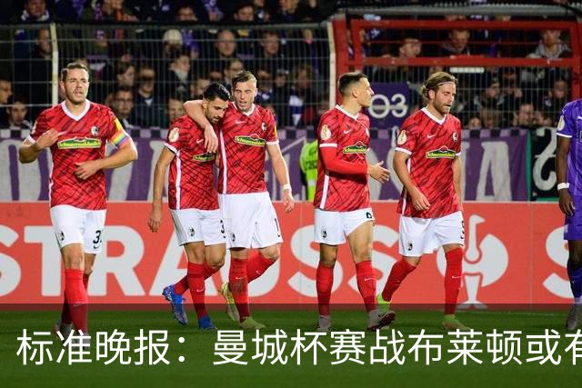标准晚报：曼城杯赛战布莱顿或有轮换，但哈兰德可能还会首发