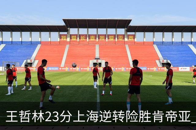 王哲林23分上海逆转险胜肯帝亚 总分2-1进八强