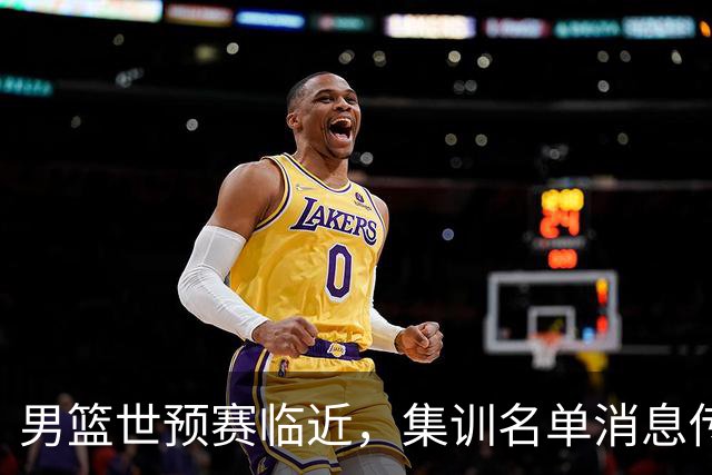 男篮世预赛临近，集训名单消息传出，郭士强带队，12 人名单引热议