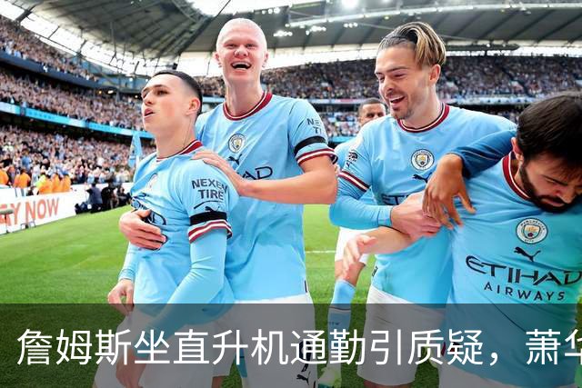 詹姆斯坐直升机通勤引质疑，萧华回应：球队没掺和就没问题