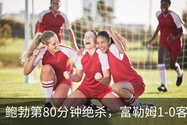 鲍勃第80分钟绝杀，富勒姆1-0客胜考文垂